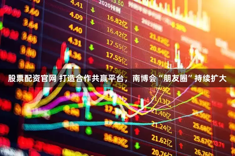 股票配资官网 打造合作共赢平台，南博会“朋友圈”持续扩大