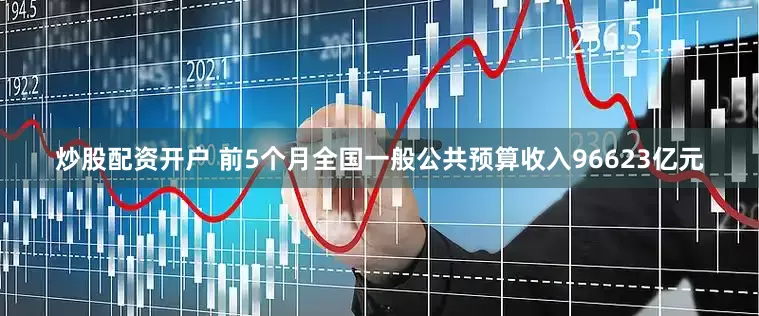 炒股配资开户 前5个月全国一般公共预算收入96623亿元
