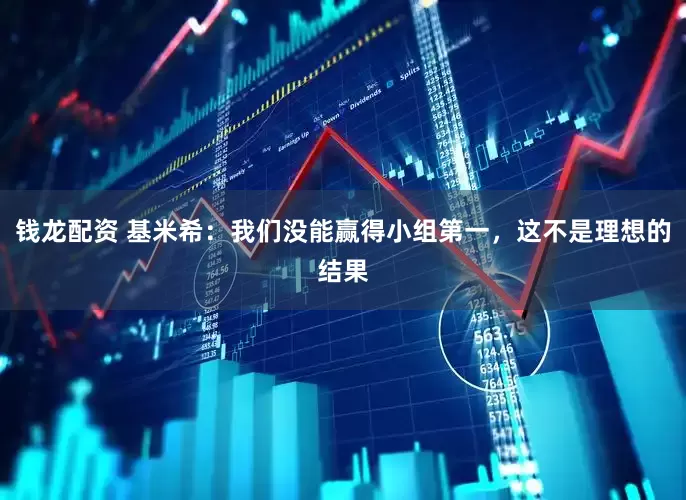 钱龙配资 基米希：我们没能赢得小组第一，这不是理想的结果