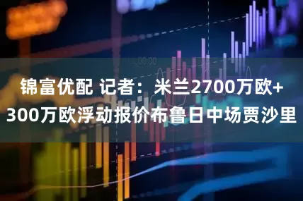 锦富优配 记者：米兰2700万欧+300万欧浮动报价布鲁日中场贾沙里