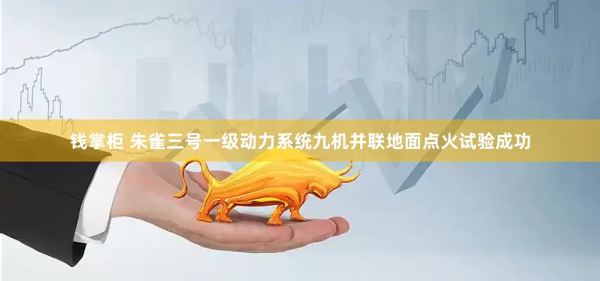 钱掌柜 朱雀三号一级动力系统九机并联地面点火试验成功