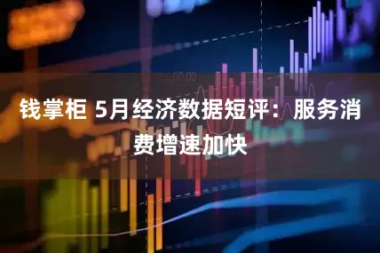 钱掌柜 5月经济数据短评：服务消费增速加快