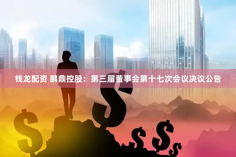 钱龙配资 鹏鼎控股：第三届董事会第十七次会议决议公告