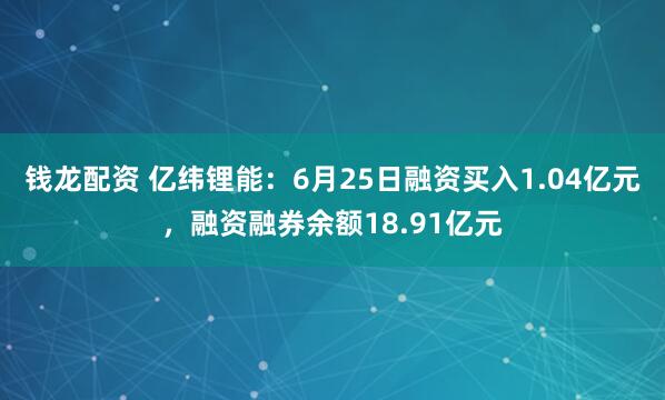 钱龙配资 亿纬锂能：6月25日融资买入1.04亿元，融资融券余额18.91亿元