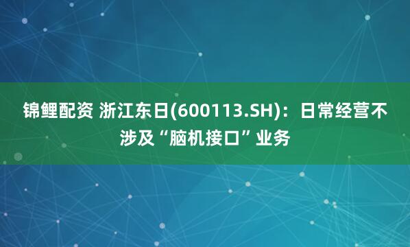 锦鲤配资 浙江东日(600113.SH)：日常经营不涉及“脑机接口”业务
