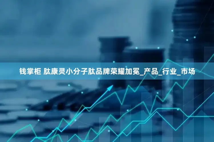 钱掌柜 肽康灵小分子肽品牌荣耀加冕_产品_行业_市场