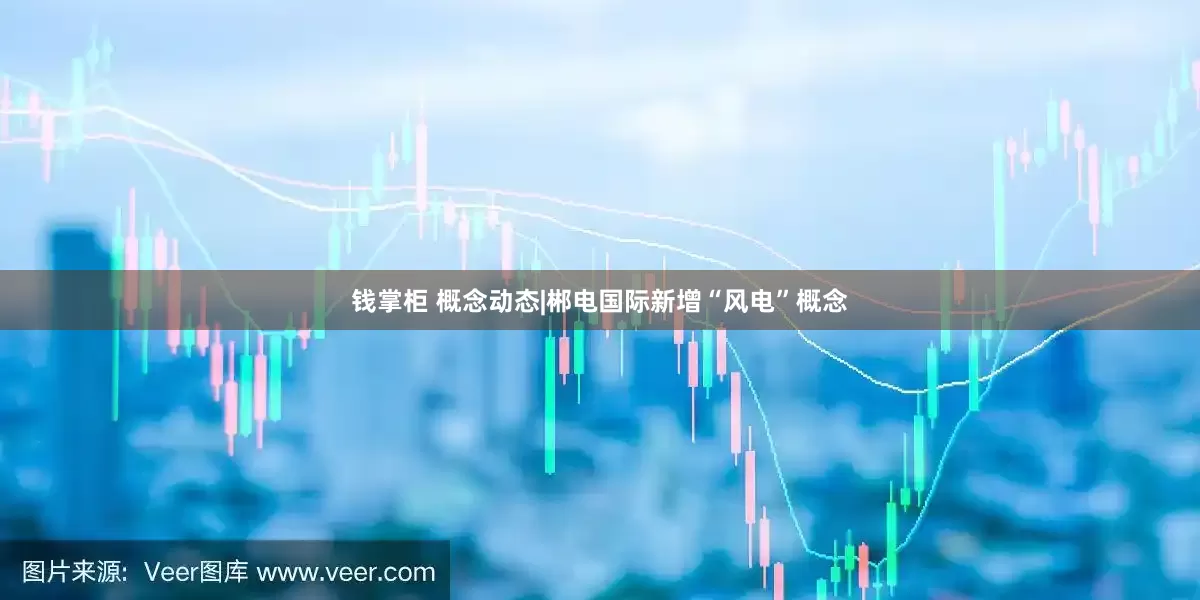 钱掌柜 概念动态|郴电国际新增“风电”概念