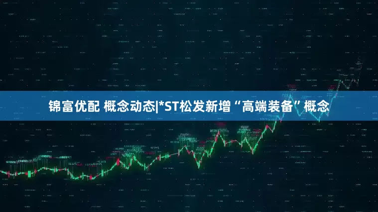 锦富优配 概念动态|*ST松发新增“高端装备”概念