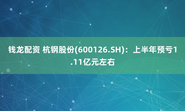 钱龙配资 杭钢股份(600126.SH)：上半年预亏1.11亿元左右