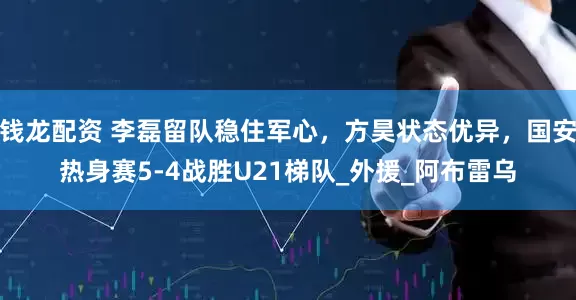 钱龙配资 李磊留队稳住军心，方昊状态优异，国安热身赛5-4战胜U21梯队_外援_阿布雷乌