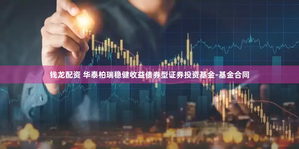 钱龙配资 华泰柏瑞稳健收益债券型证券投资基金-基金合同