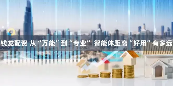 钱龙配资 从“万能”到“专业” 智能体距离“好用”有多远