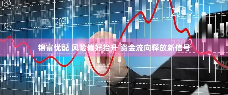 锦富优配 风险偏好抬升 资金流向释放新信号