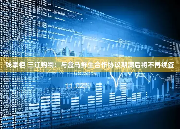 钱掌柜 三江购物：与盒马鲜生合作协议期满后将不再续签