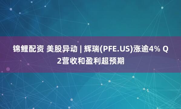 锦鲤配资 美股异动 | 辉瑞(PFE.US)涨逾4% Q2营收和盈利超预期