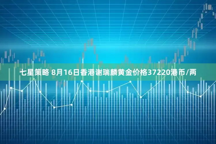 七星策略 8月16日香港谢瑞麟黄金价格37220港币/两