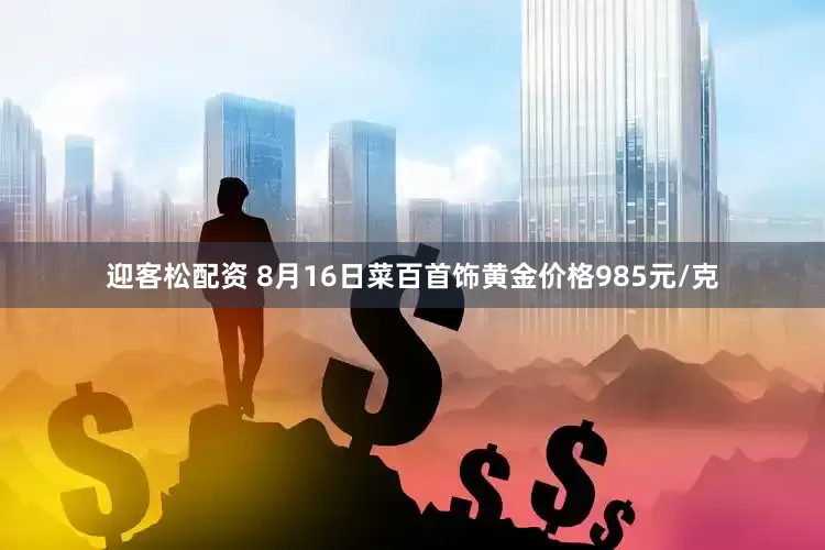 迎客松配资 8月16日菜百首饰黄金价格985元/克