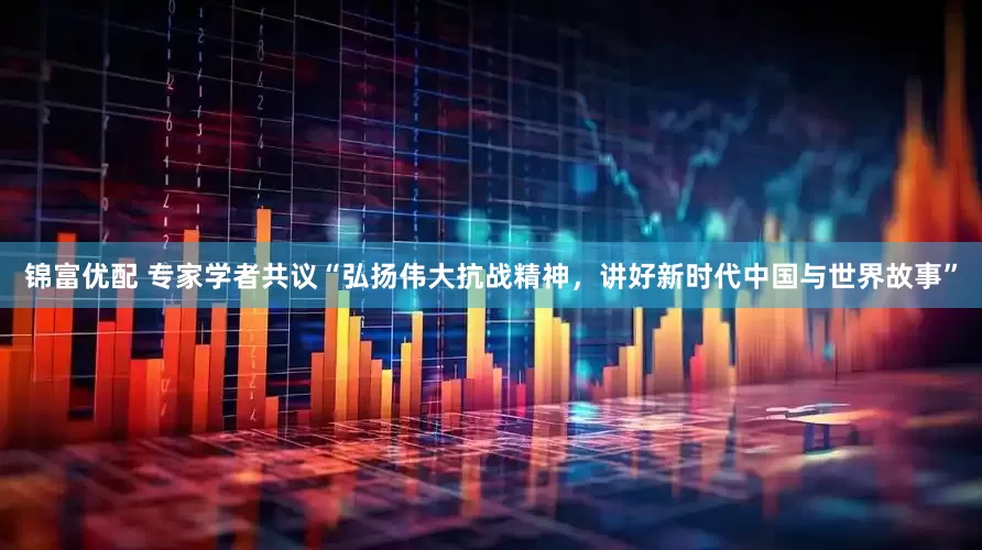 锦富优配 专家学者共议“弘扬伟大抗战精神，讲好新时代中国与世界故事”