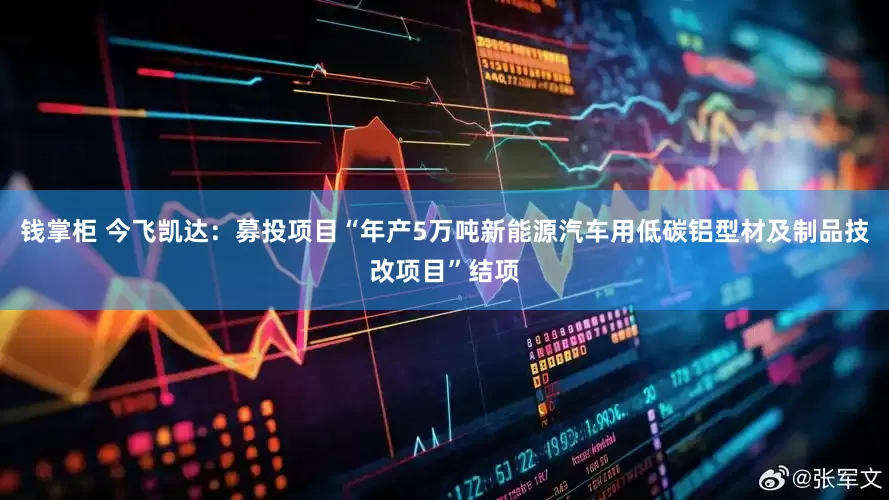 钱掌柜 今飞凯达：募投项目“年产5万吨新能源汽车用低碳铝型材及制品技改项目”结项