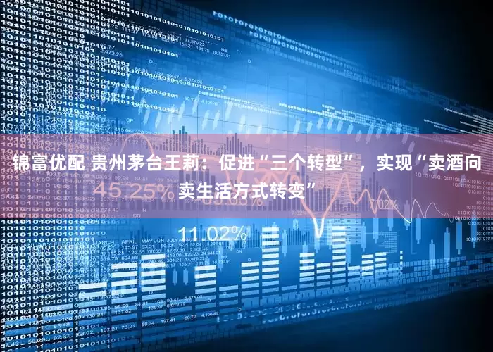 锦富优配 贵州茅台王莉：促进“三个转型”，实现“卖酒向卖生活方式转变”