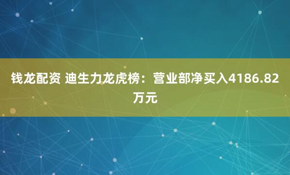 钱龙配资 迪生力龙虎榜：营业部净买入4186.82万元