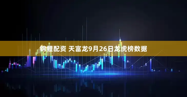 锦鲤配资 天富龙9月26日龙虎榜数据
