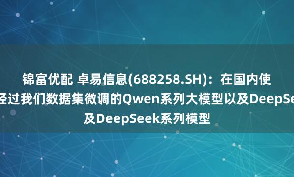 锦富优配 卓易信息(688258.SH)：在国内使用对接的是经过我们数据集微调的Qwen系列大模型以及DeepSeek系列模型