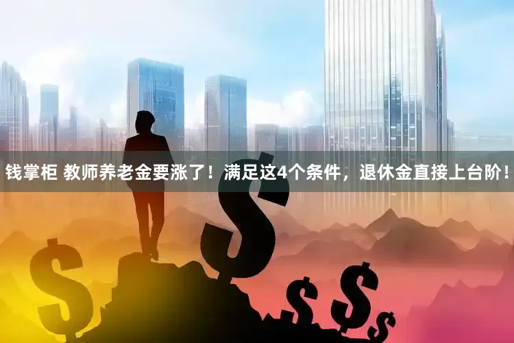 钱掌柜 教师养老金要涨了!满足这4个条件,退休金直接上台阶!