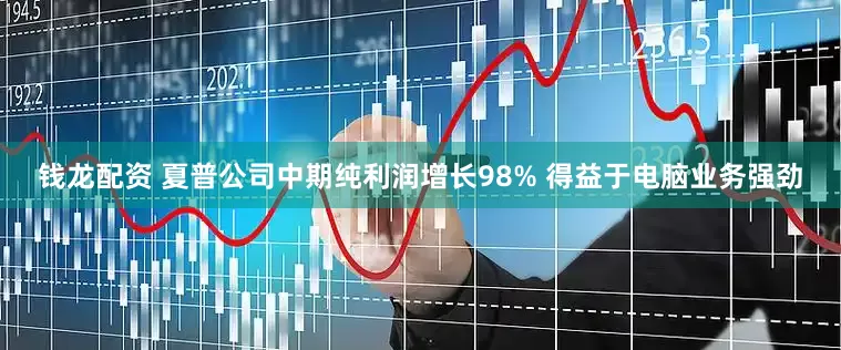钱龙配资 夏普公司中期纯利润增长98% 得益于电脑业务强劲