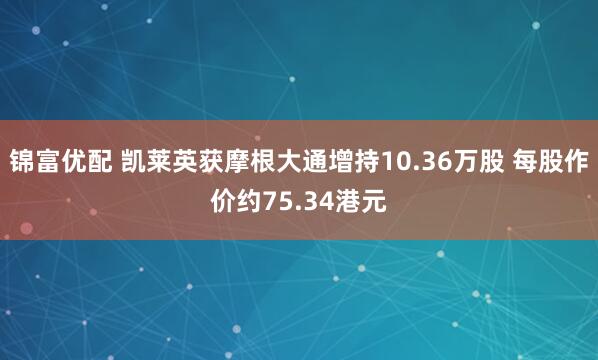 锦富优配 凯莱英获摩根大通增持10.36万股 每股作价约75.34港元