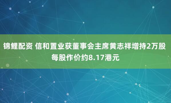 锦鲤配资 信和置业获董事会主席黄志祥增持2万股 每股作价约8.17港元