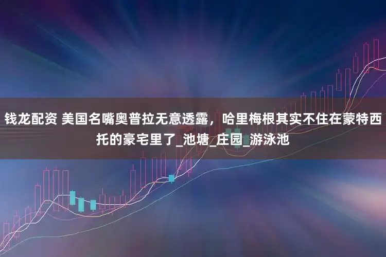 钱龙配资 美国名嘴奥普拉无意透露，哈里梅根其实不住在蒙特西托的豪宅里了_池塘_庄园_游泳池