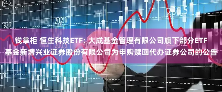 钱掌柜 恒生科技ETF: 大成基金管理有限公司旗下部分ETF基金新增兴业证券股份有限公司为申购赎回代办证券公司的公告