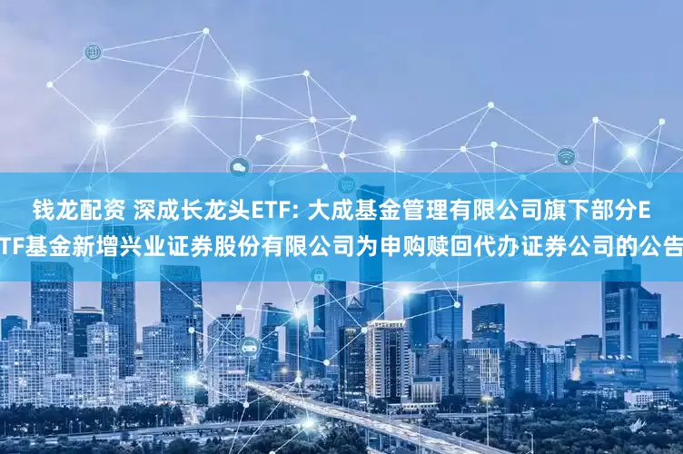 钱龙配资 深成长龙头ETF: 大成基金管理有限公司旗下部分ETF基金新增兴业证券股份有限公司为申购赎回代办证券公司的公告
