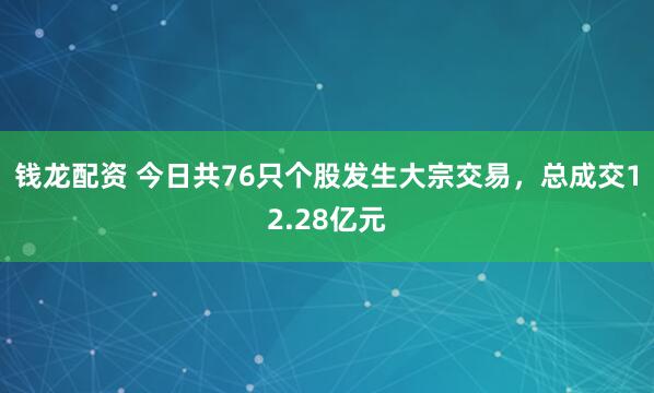 钱龙配资 今日共76只个股发生大宗交易，总成交12.28亿元