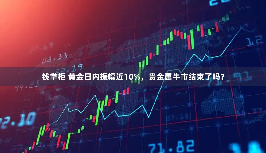 钱掌柜 黄金日内振幅近10%，贵金属牛市结束了吗？