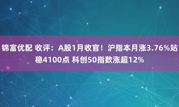 锦富优配 收评：A股1月收官！沪指本月涨3.76%站稳4100点 科创50指数涨超12%