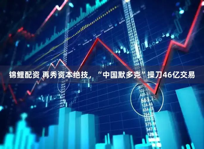 锦鲤配资 再秀资本绝技，“中国默多克”操刀46亿交易