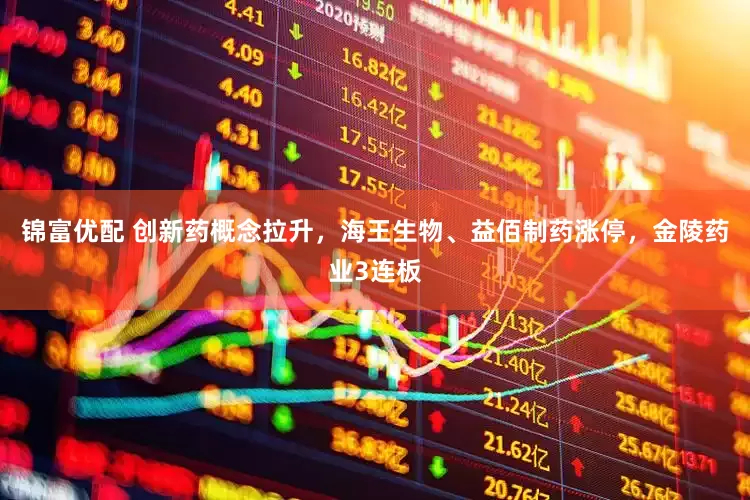 锦富优配 创新药概念拉升，海王生物、益佰制药涨停，金陵药业3连板