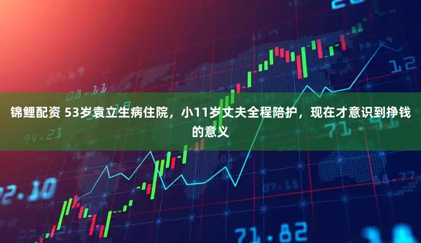锦鲤配资 53岁袁立生病住院，小11岁丈夫全程陪护，现在才意识到挣钱的意义